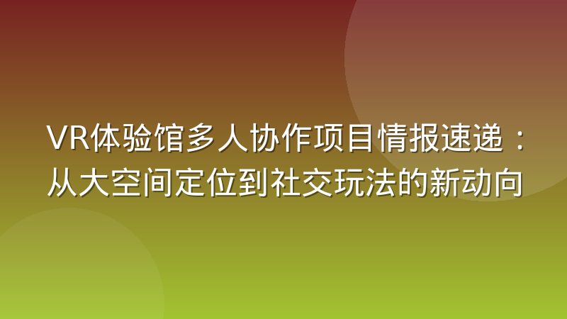 VR体验馆多人协作项目情报速递:从大空间定位到社交玩法的新动向