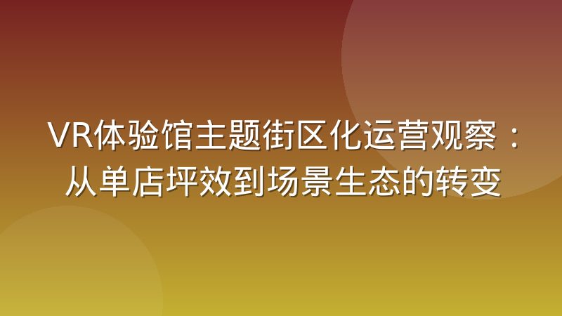 VR体验馆主题街区化运营观察:从单店坪效到场景生态的转变
